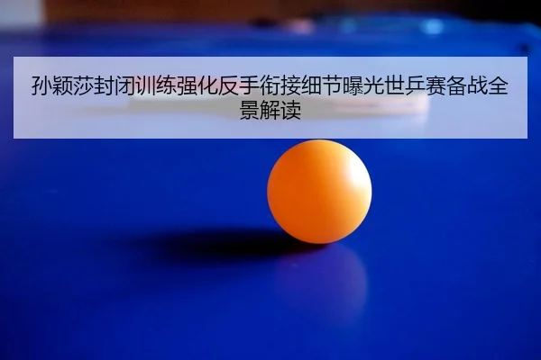 孙颖莎封闭训练强化反手衔接细节曝光世乒赛备战全景解读 | hth